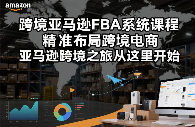 跨境亚马逊FBA系统课程，精准布局跨境电商，亚马逊跨境之旅从这里开始(更新)-星火轻创