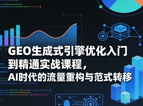 GEO生成式引擎优化入门到精通实战课程，AI时代的流量重构与范式转移-小艾项目网