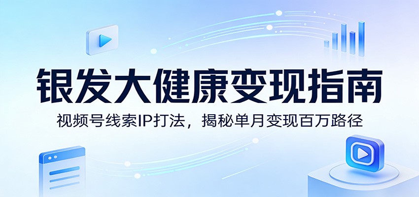 银发大健康变现指南：视频号线索IP打法，揭秘单月变现百万路径-小艾项目网