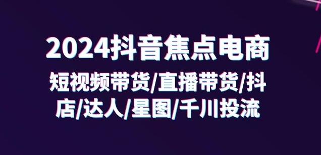 2024抖音焦点电商：短视频带货/直播带货/抖店/达人/星图/千川投流/32节课-星火轻创