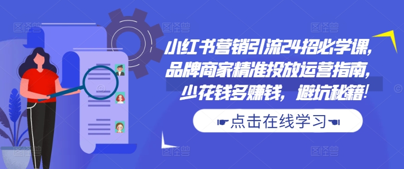 小红书营销引流24招必学课，品牌商家精准投放运营指南，少花钱多赚钱，避坑秘籍!-星火轻创