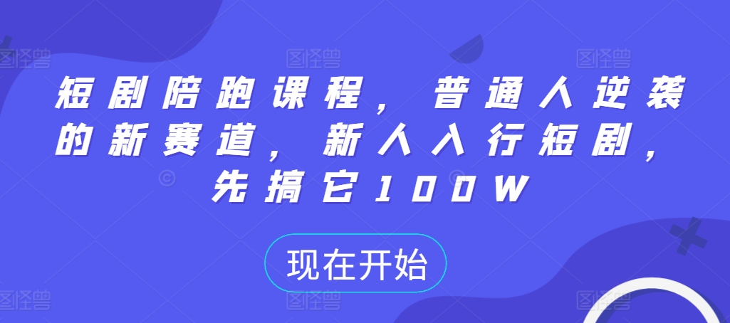 短剧陪跑课程，普通人逆袭的新赛道，新人入行短剧，先搞它100W-星火轻创