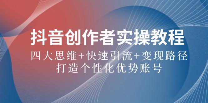 抖音创作者实操教程：四大思维+快速引流+变现路径，打造个性化优势账号-星火轻创