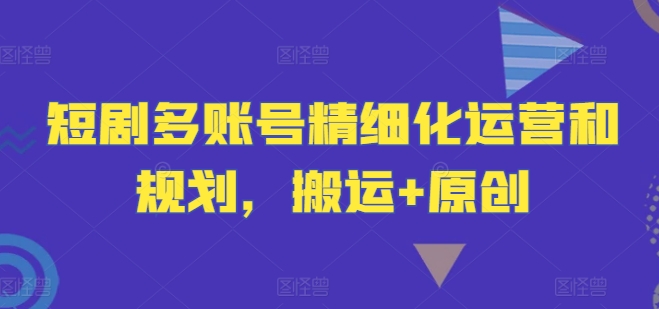 短剧多账号精细化运营和规划，搬运+原创-星火轻创
