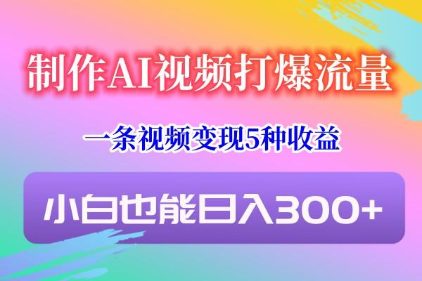 制作AI视频打爆流量,一条视频变现5种收益,小白也能日入300+-星火轻创