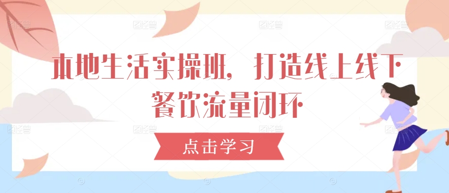本地生活实操班，打造线上线下餐饮流量闭环-星火轻创