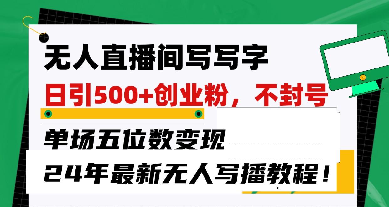 无人直播间写字日引500+创业粉,单场五位数变现,24年最新无人写播不封号教程!-星火轻创