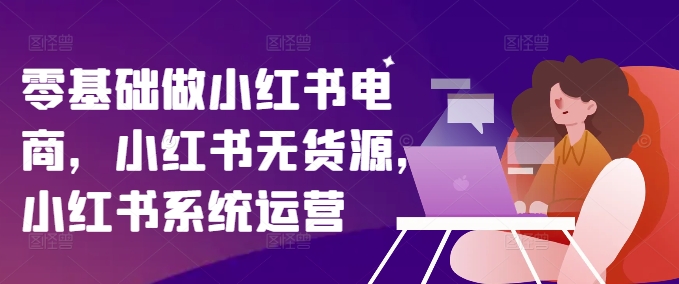 零基础做小红书电商，小红书无货源，小红书系统运营-星火轻创