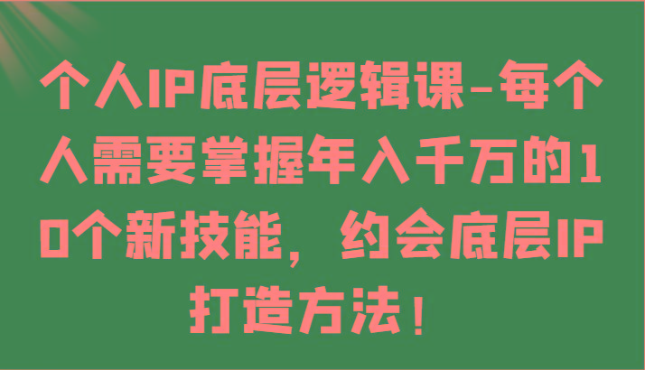 个人IP底层逻辑-掌握年入千万的10个新技能，约会底层IP的打造方法！-星火轻创