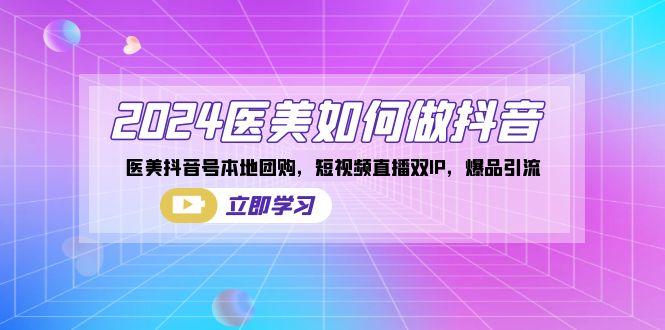 2024医美如何做抖音，医美抖音号本地团购，短视频直播双IP，爆品引流-星火轻创