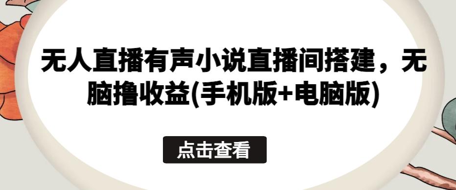 无人直播有声小说直播间搭建，无脑撸收益(手机版+电脑版)-星火轻创