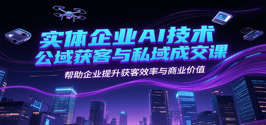 实体企业AI技术公域获客与私域成交课,帮助企业提升获客效率与商业价值-星火轻创