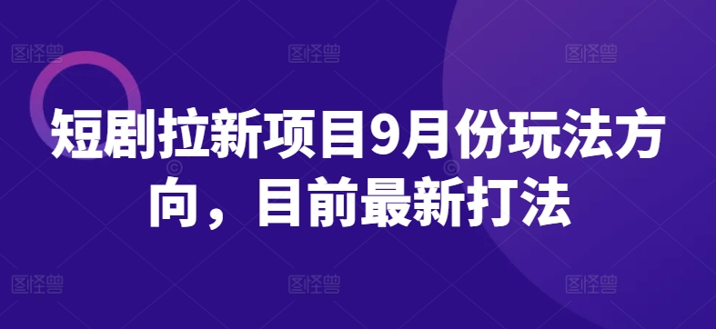 短剧拉新项目9月份玩法方向，目前最新打法-星火轻创