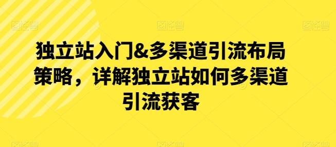 独立站入门&多渠道引流布局策略，详解独立站如何多渠道引流获客-星火轻创