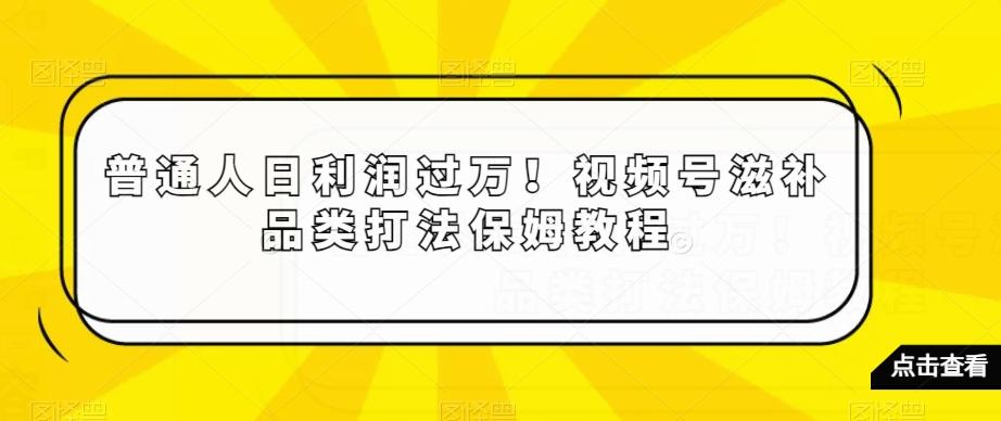 普通人日利润过万！视频号滋补品类打法保姆教程【揭秘】-星火轻创