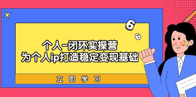 (9331期)个人-闭环实操营：为个人ip打造稳定变现基础，从价值定位/爆款打造/产品…-星火轻创
