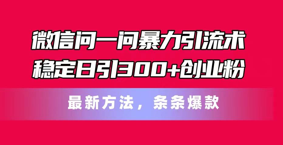 微信问一问暴力引流术，稳定日引300+创业粉，最新方法，条条爆款-星火轻创