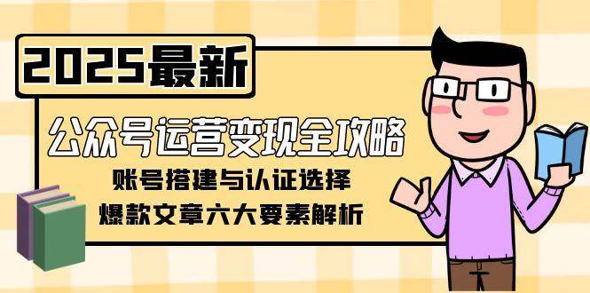 公众号运营变现全攻略,账号搭建与认证选择,爆款文章六大要素解析-星火轻创
