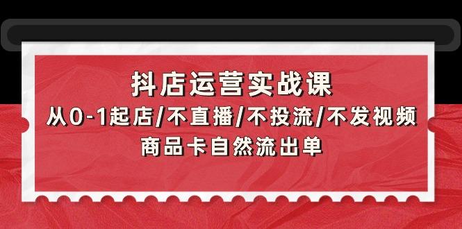 (9705期)抖店运营实战课：从0-1起店/不直播/不投流/不发视频/商品卡自然流出单-星火轻创