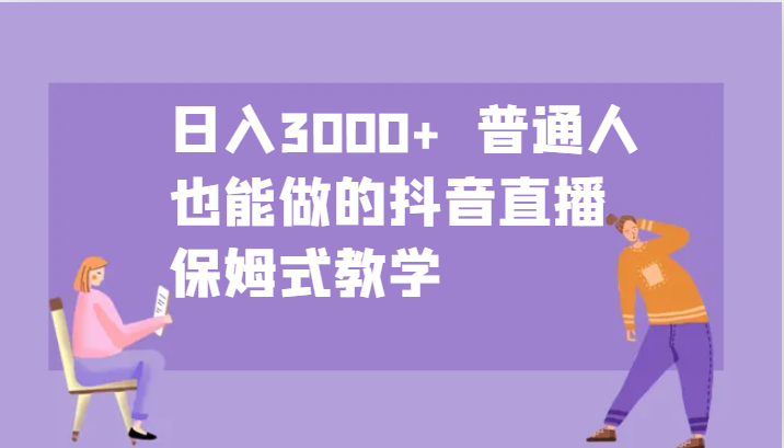 日入3000+ 普通人也能做的抖音直播 保姆式教学-小艾项目网