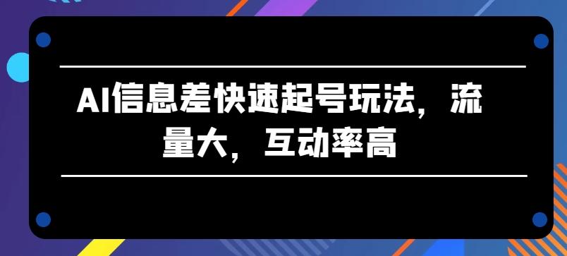 AI信息差快速起号玩法，流量大，互动率高【揭秘】-星火轻创