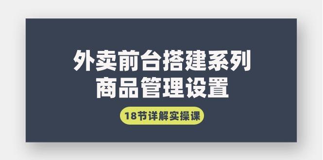 (9274期)外卖前台搭建系列｜商品管理设置，18节详解实操课-星火轻创