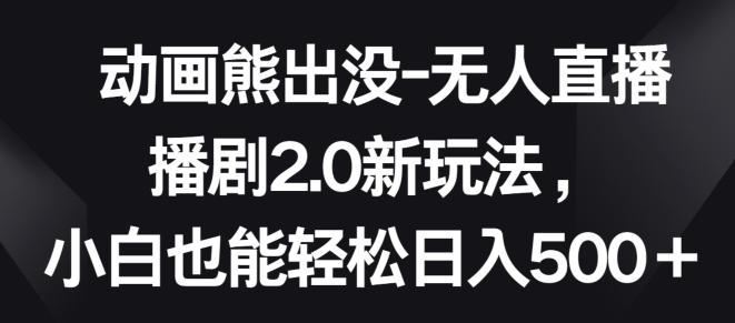 动画熊出没-无人直播播剧2.0新玩法，小白也能轻松日入500+【揭秘】-星火轻创