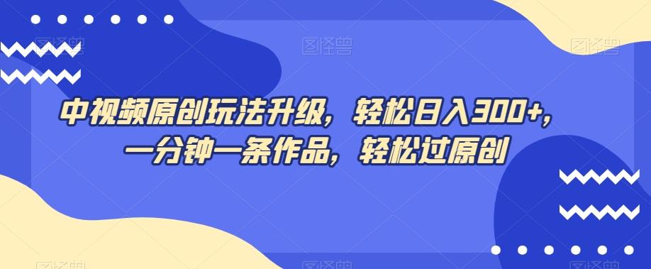 中视频原创玩法升级，轻松日入300+，一分钟一条作品，轻松过原创【揭秘】-星火轻创