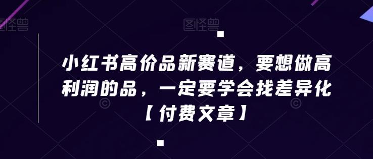 小红书高价品新赛道，要想做高利润的品，一定要学会找差异化【付费文章】-星火轻创