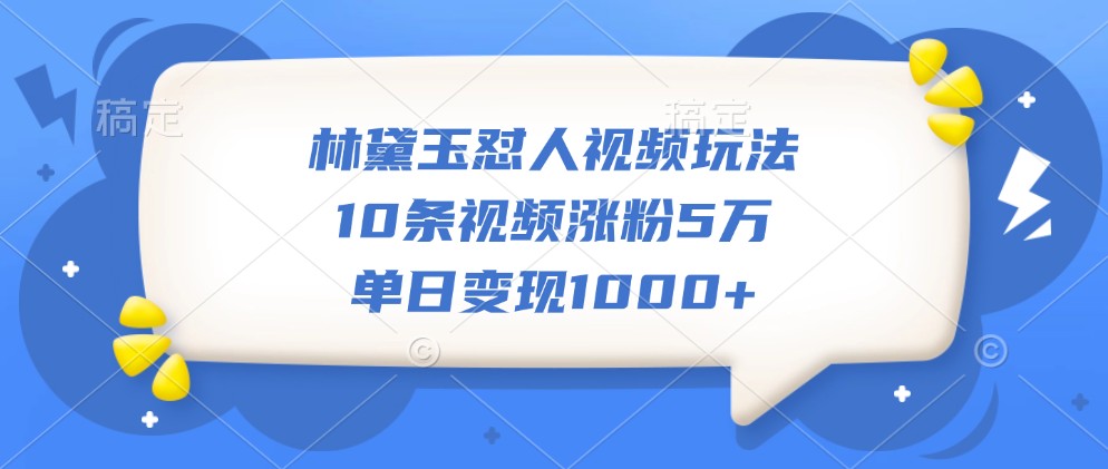 林黛玉怼人视频玩法,10条视频涨粉5万,单日变现1000+-星火轻创