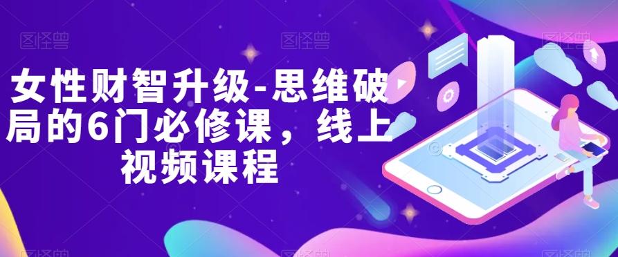 女性财智升级-思维破局的6门必修课，线上视频课程-星火轻创