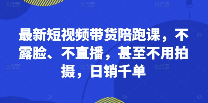最新短视频带货陪跑课，不露脸、不直播，甚至不用拍摄，日销千单-星火轻创