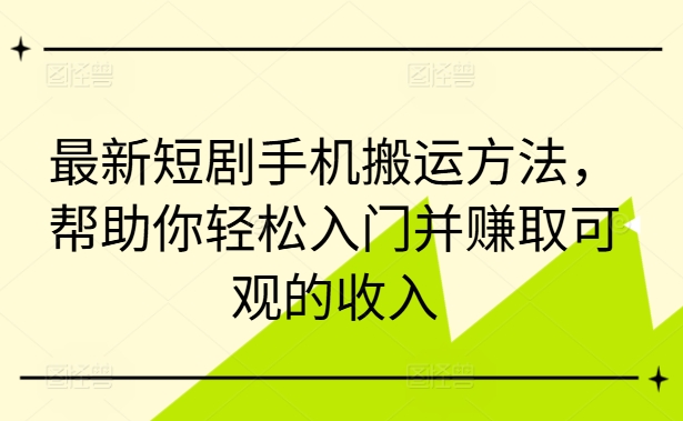 最新短剧手机搬运方法，帮助你轻松入门并赚取可观的收入-星火轻创