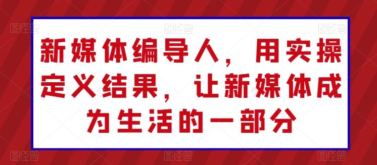 新媒体编导人，用实操定义结果，让新媒体成为生活的一部分-星火轻创