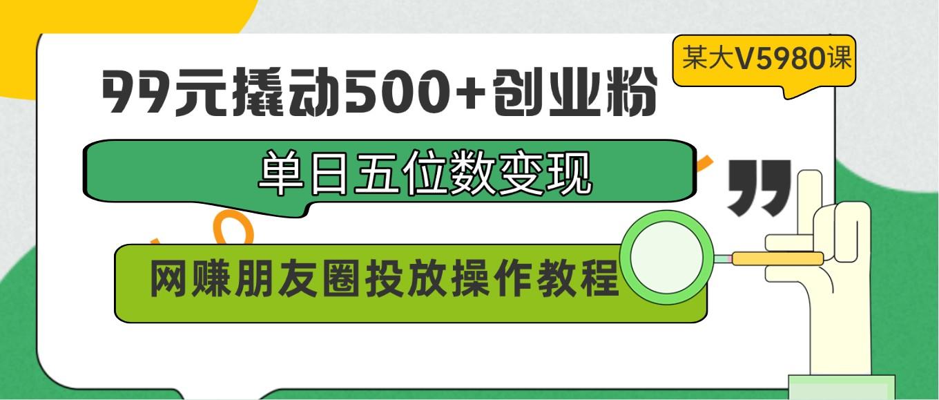 99元撬动500+创业粉，单日五位数变现，网赚朋友圈投放操作教程价值5980！-星火轻创