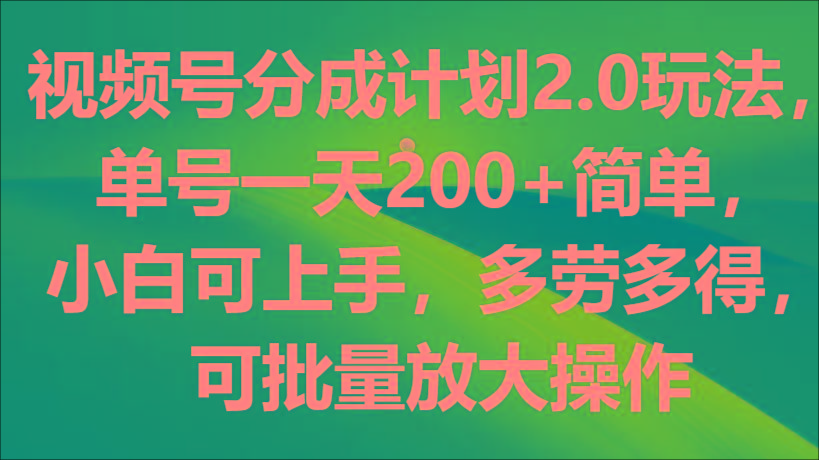 视频号分成计划2.0玩法，单号一天200+简单，小白可上手，多劳多得，可批量放大操作-星火轻创