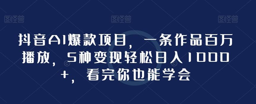 抖音AI爆款项目,一条作品百万播放,5种变现轻松日入1000+,看完你也能学会