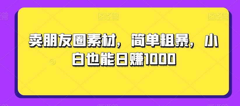 卖朋友圈素材，简单粗暴，小白也能日赚1000-星火轻创