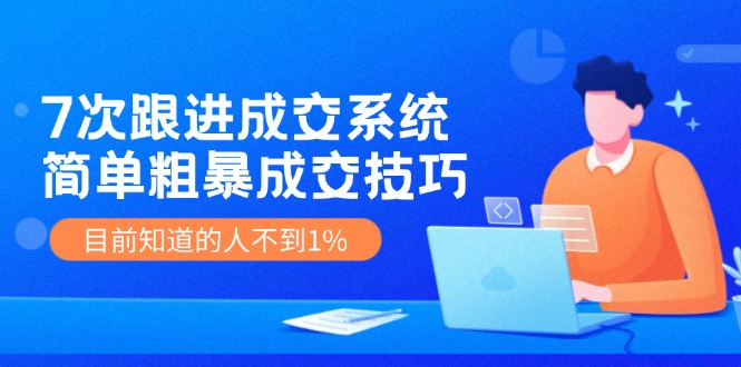 7次 跟进 成交系统：简单粗暴成交技巧，目前知道的人不到1%-星火轻创