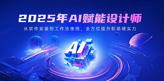 2025年AI赋能设计师：从软件安装到工作流使用，全方位提升职场硬实力-小艾项目网