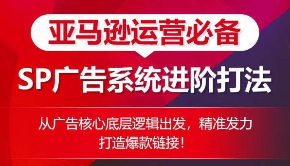 亚马逊运营必备： SP广告的系统进阶打法，从广告核心底层逻辑出发，精准发力打造爆款链接-星火轻创