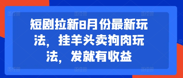 短剧拉新8月份最新玩法，挂羊头卖狗肉玩法，发就有收益-星火轻创