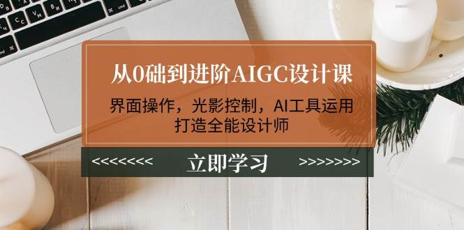 从0础到进阶AIGC设计课:界面操作,光影控制,AI工具运用,打造全能设计师-星火轻创