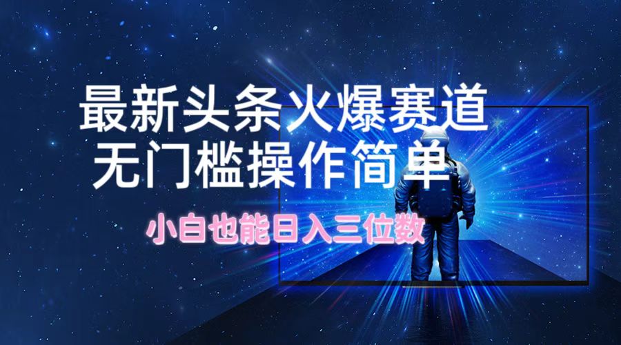最新头条火爆赛道，无门槛操作简单，小白也能日入三位数-星火轻创