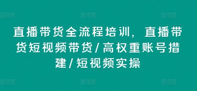直播带货全流程培训，直播带货短视频带货/高权重账号措建/短视频实操-星火轻创