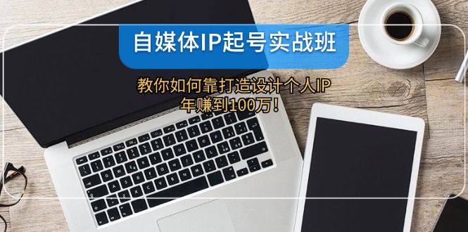 自媒体IP-起号实战班：教你如何靠打造设计个人IP，年赚到100万！-星火轻创