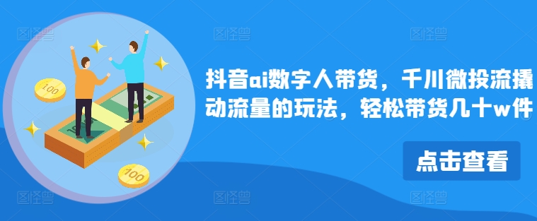 抖音ai数字人带货，千川微投流撬动流量的玩法，轻松带货几十w件-星火轻创
