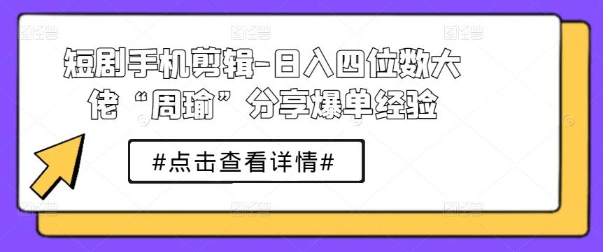短剧手机剪辑-日入四位数大佬“周瑜”分享爆单经验-星火轻创