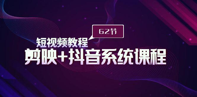 (9410期)短视频教程之剪映+抖音系统课程，剪映全系统教学(62节课)-星火轻创