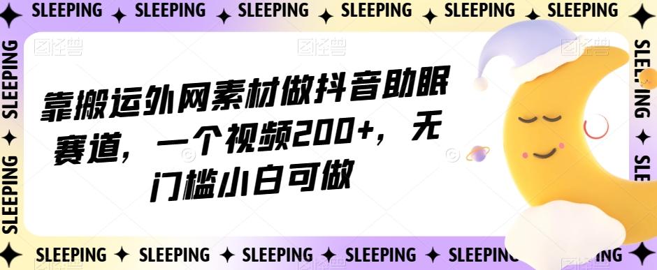 靠搬运外网素材做抖音助眠赛道，一个视频200+，无门槛小白可做【揭秘】-星火轻创